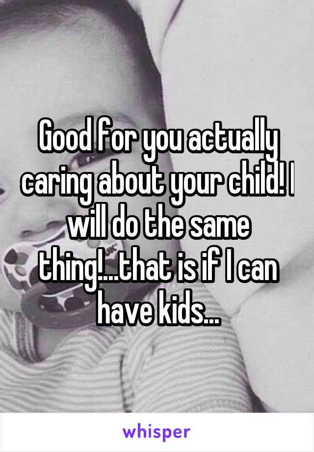 Good for you actually caring about your child! I will do the same thing!...that is if I can have kids...