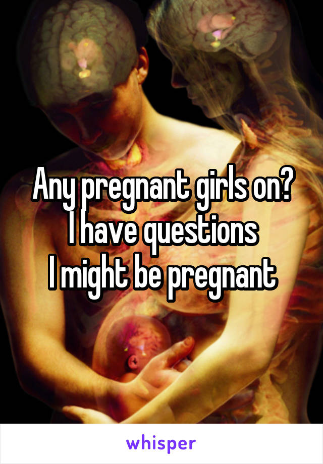 Any pregnant girls on?
I have questions
I might be pregnant