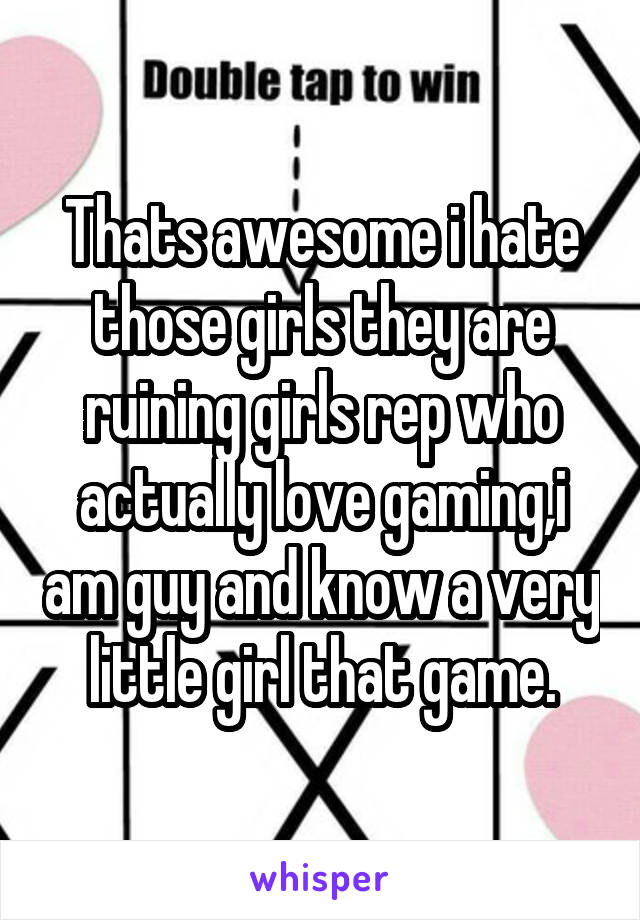 Thats awesome i hate those girls they are ruining girls rep who actually love gaming,i am guy and know a very little girl that game.