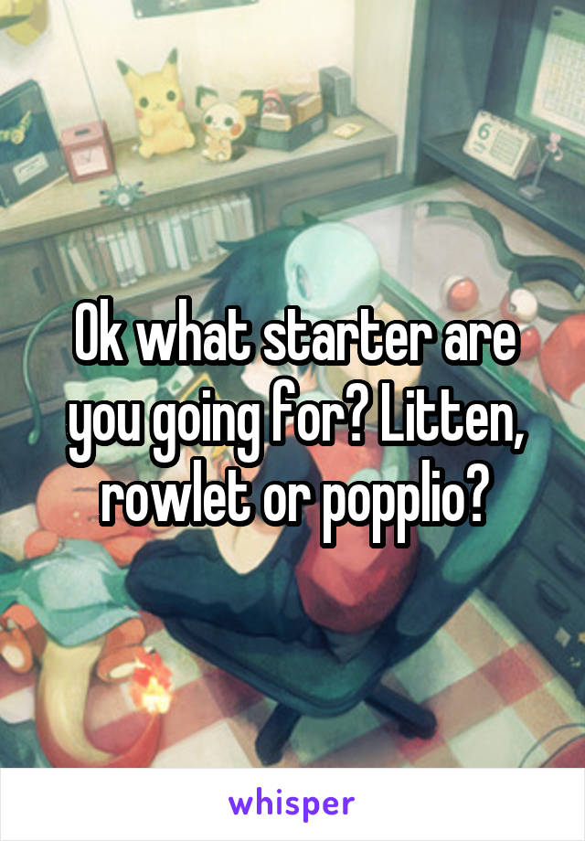 Ok what starter are you going for? Litten, rowlet or popplio?