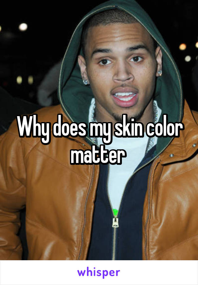 Why does my skin color matter 