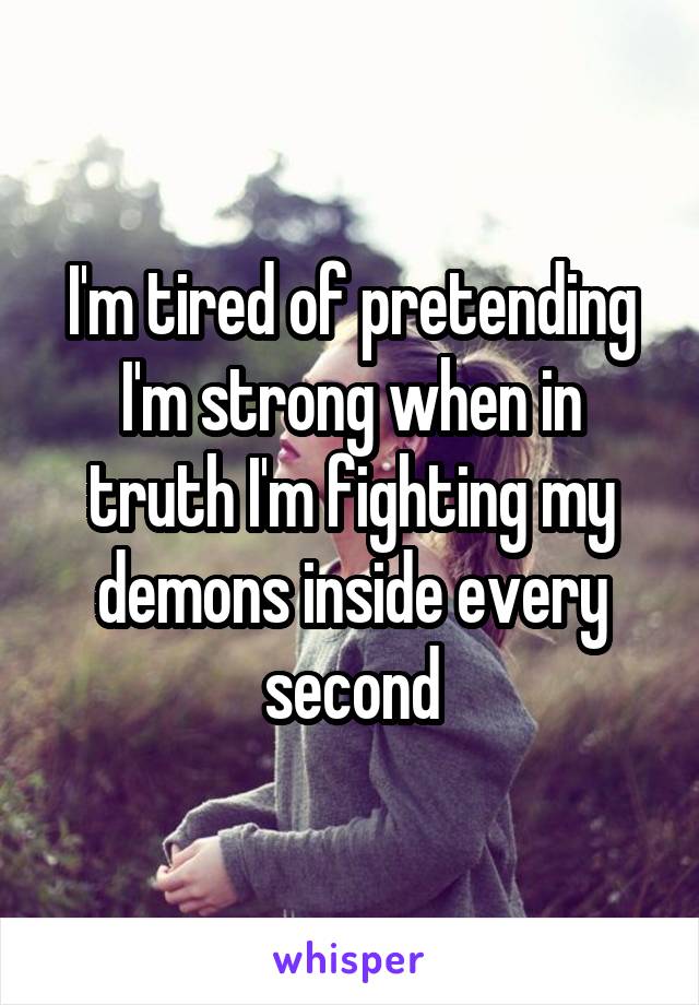 I'm tired of pretending I'm strong when in truth I'm fighting my demons inside every second