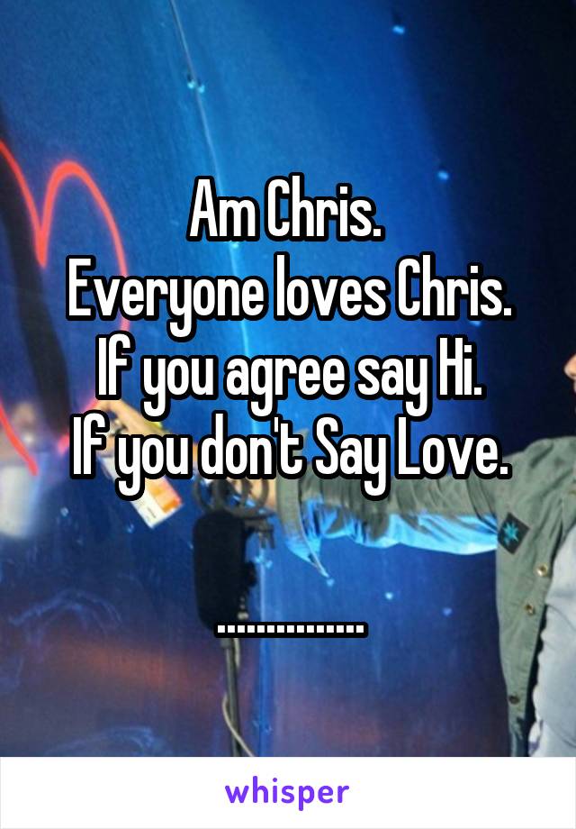 Am Chris. 
Everyone loves Chris.
If you agree say Hi.
If you don't Say Love.

...............