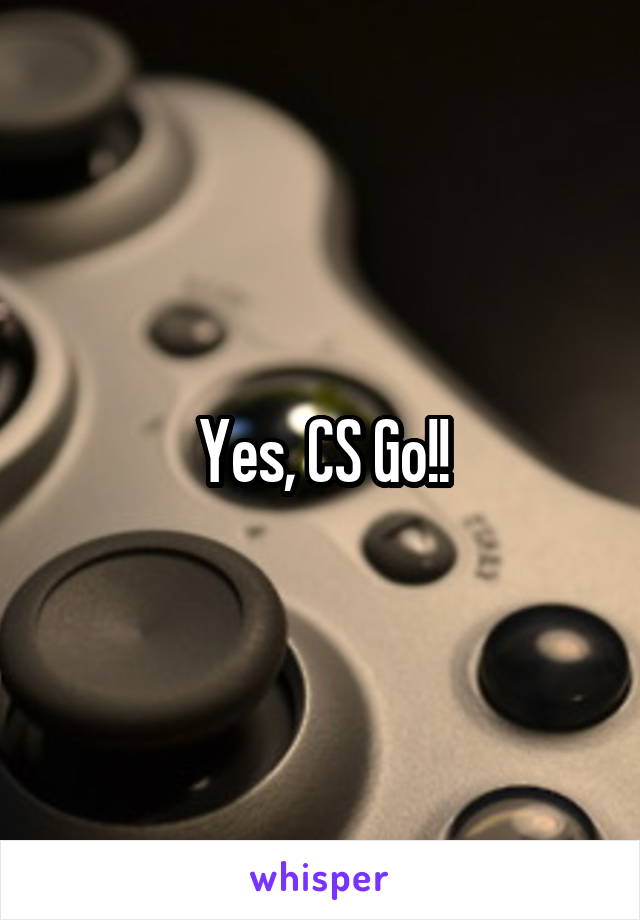 Yes, CS Go!!