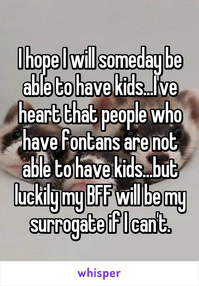 I hope I will someday be able to have kids...I've heart that people who have fontans are not able to have kids...but luckily my BFF will be my surrogate if I can't.