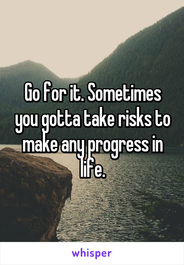 Go for it. Sometimes you gotta take risks to make any progress in life.