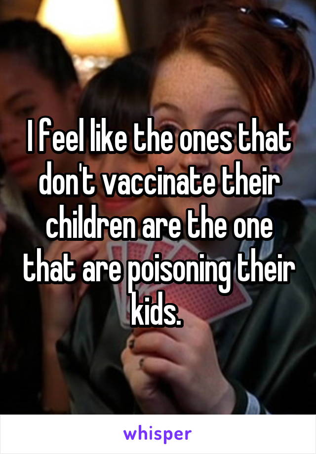 I feel like the ones that don't vaccinate their children are the one that are poisoning their kids. 