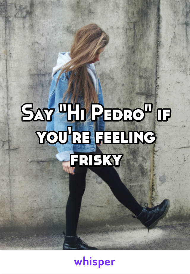 Say "Hi Pedro" if you're feeling frisky