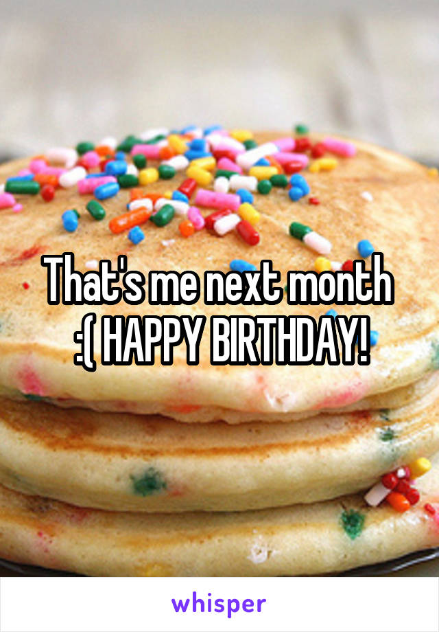 That's me next month 
:( HAPPY BIRTHDAY!