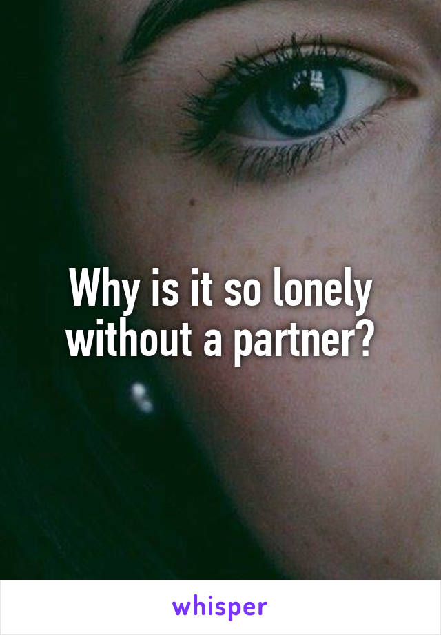 Why is it so lonely without a partner?