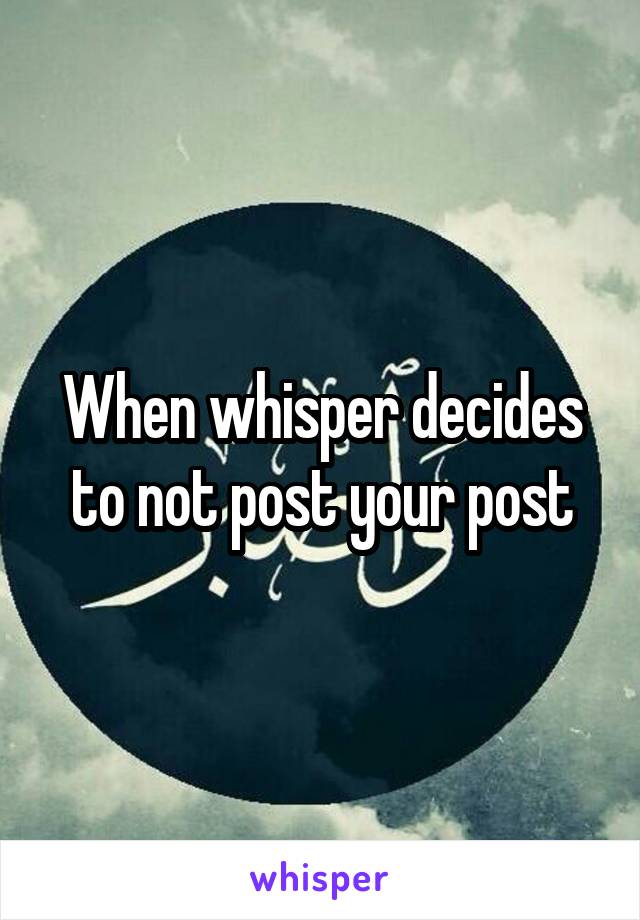 When whisper decides to not post your post