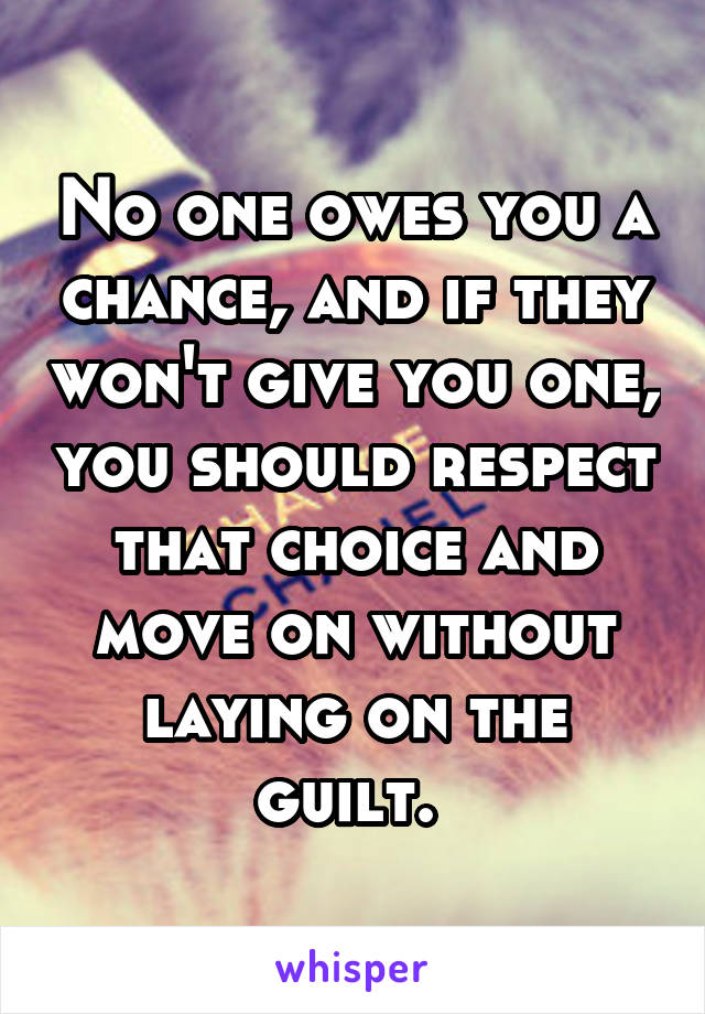 No one owes you a chance, and if they won't give you one, you should respect that choice and move on without laying on the guilt. 