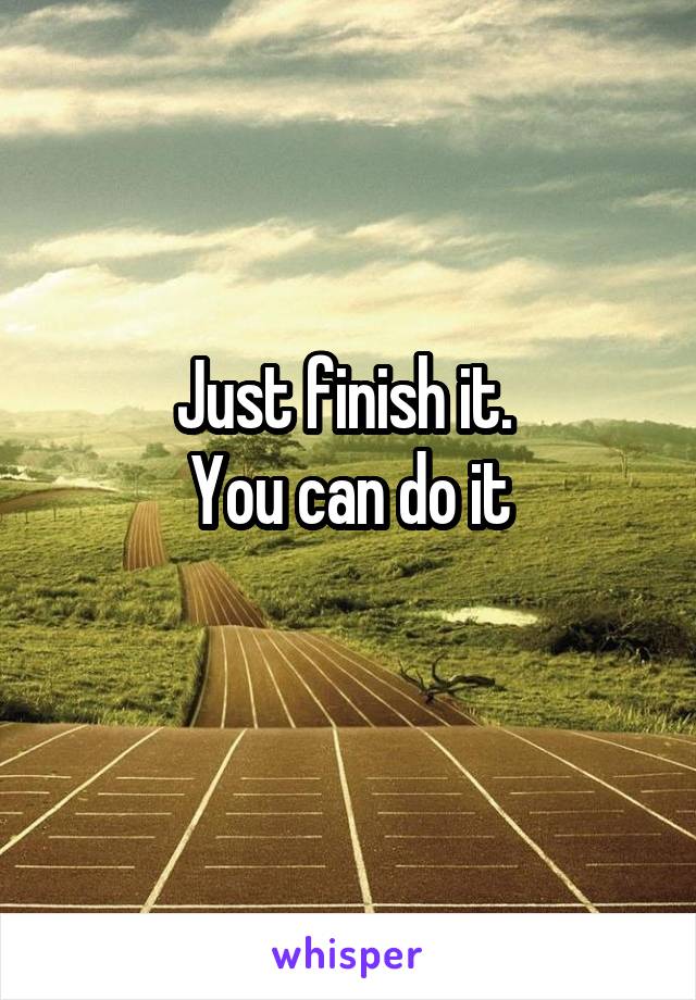 Just finish it. 
You can do it
