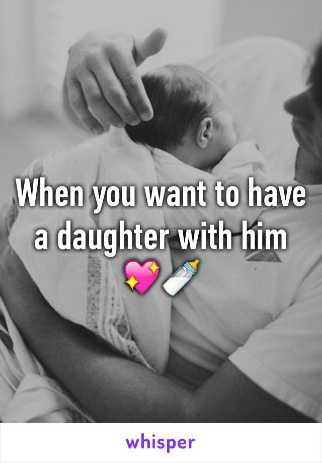 When you want to have a daughter with him 
💖🍼