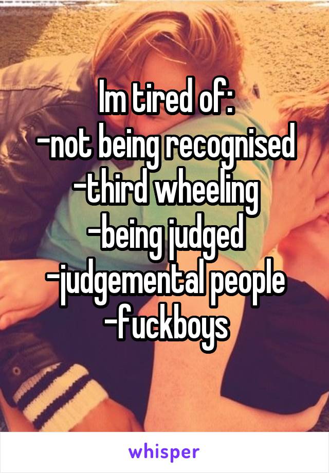 Im tired of:
-not being recognised
-third wheeling
-being judged
-judgemental people
-fuckboys
