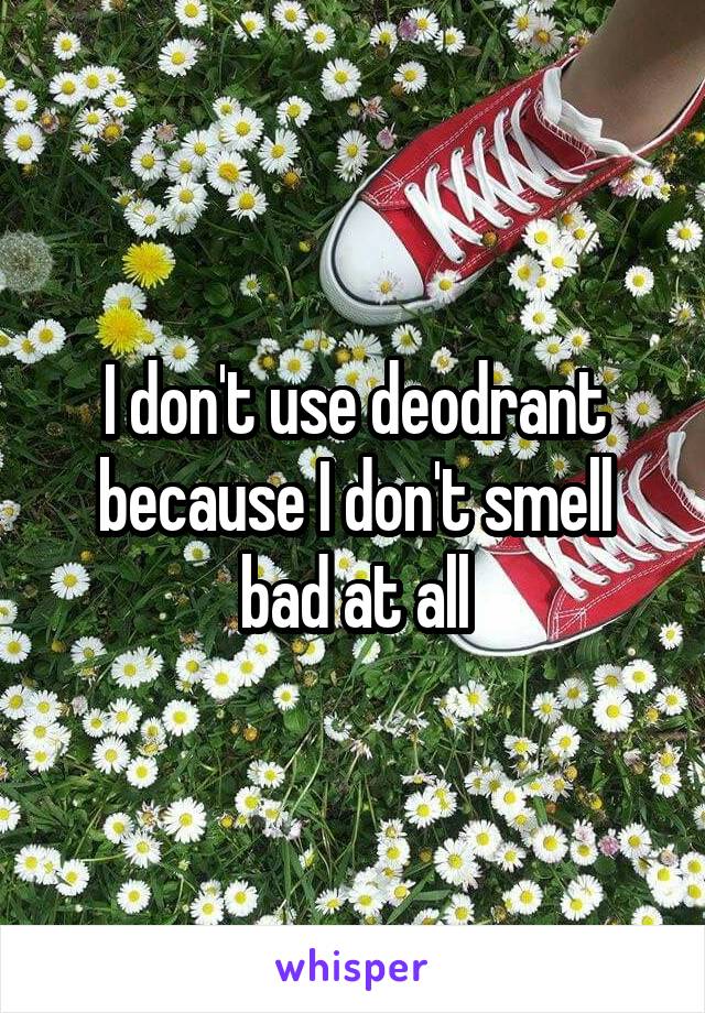 I don't use deodrant because I don't smell bad at all