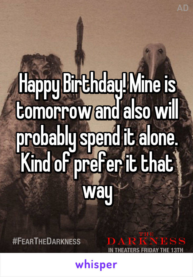 Happy Birthday! Mine is tomorrow and also will probably spend it alone. Kind of prefer it that way