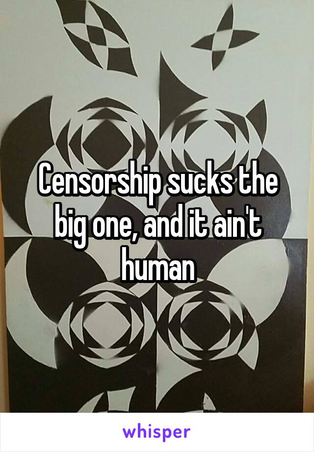 Censorship sucks the big one, and it ain't human