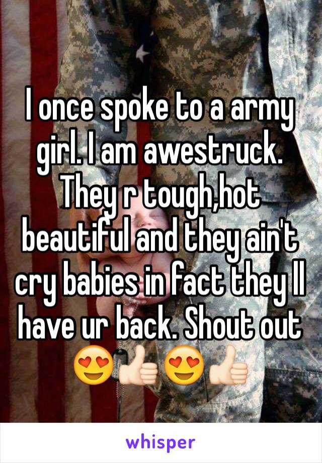 I once spoke to a army girl. I am awestruck. They r tough,hot beautiful and they ain't cry babies in fact they ll have ur back. Shout out 😍👍🏻😍👍🏻