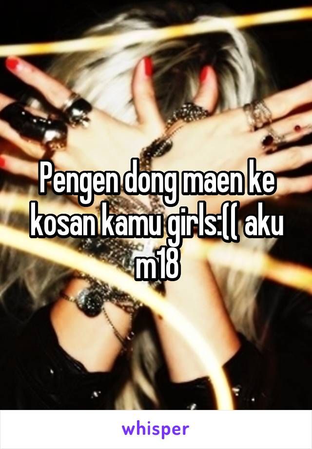 Pengen dong maen ke kosan kamu girls:(( aku m18