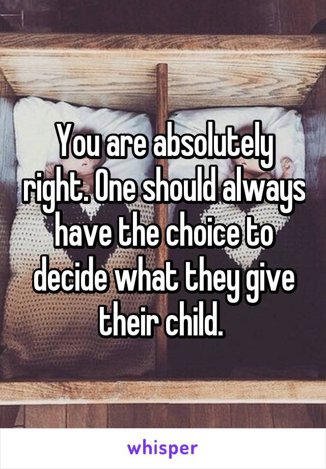 You are absolutely right. One should always have the choice to decide what they give their child. 