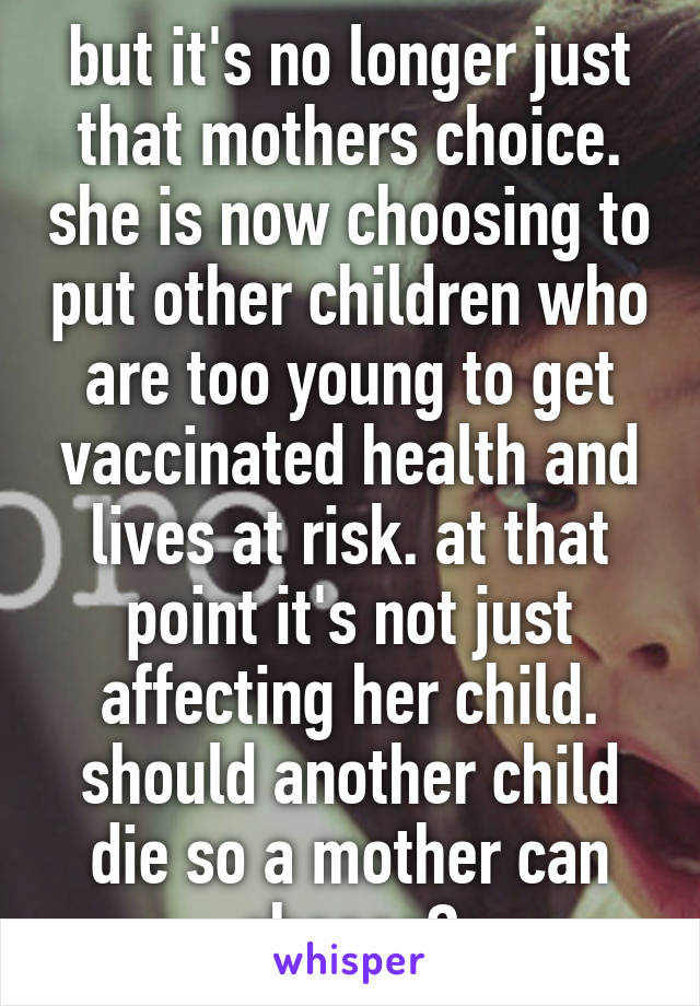 but it's no longer just that mothers choice. she is now choosing to put other children who are too young to get vaccinated health and lives at risk. at that point it's not just affecting her child. should another child die so a mother can choose?