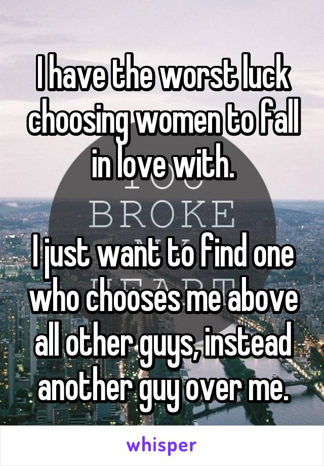 I have the worst luck choosing women to fall in love with.

I just want to find one who chooses me above all other guys, instead another guy over me.