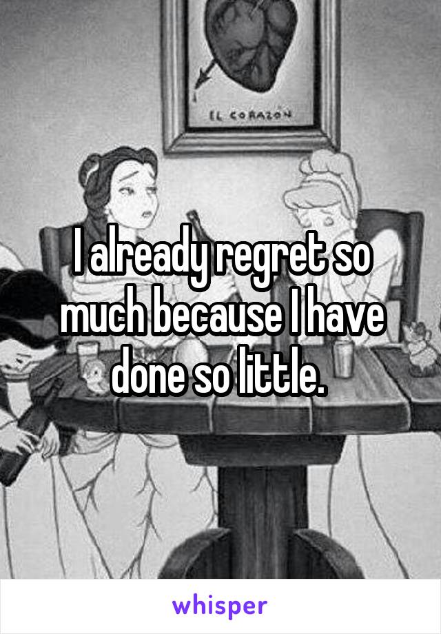 I already regret so much because I have done so little. 