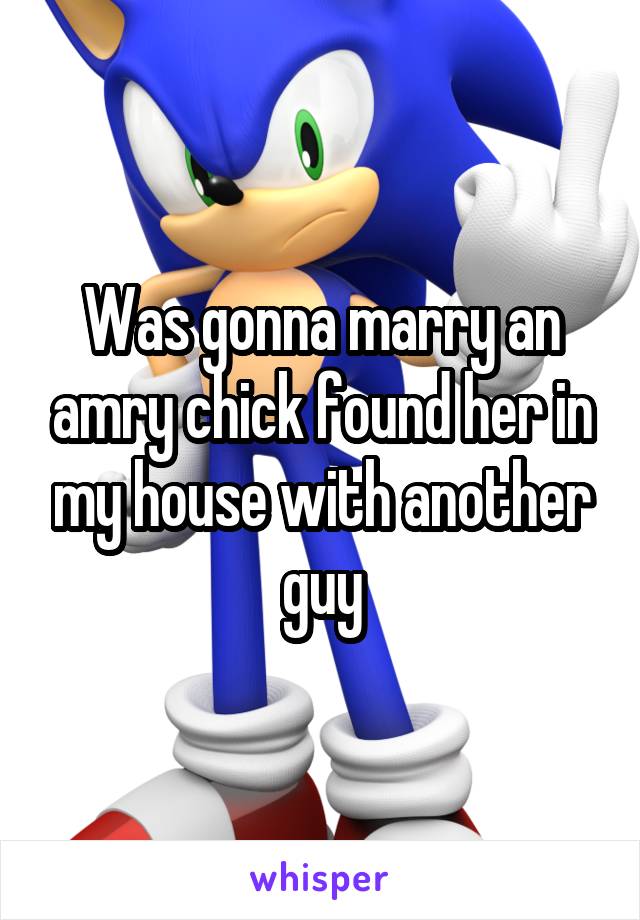 Was gonna marry an amry chick found her in my house with another guy