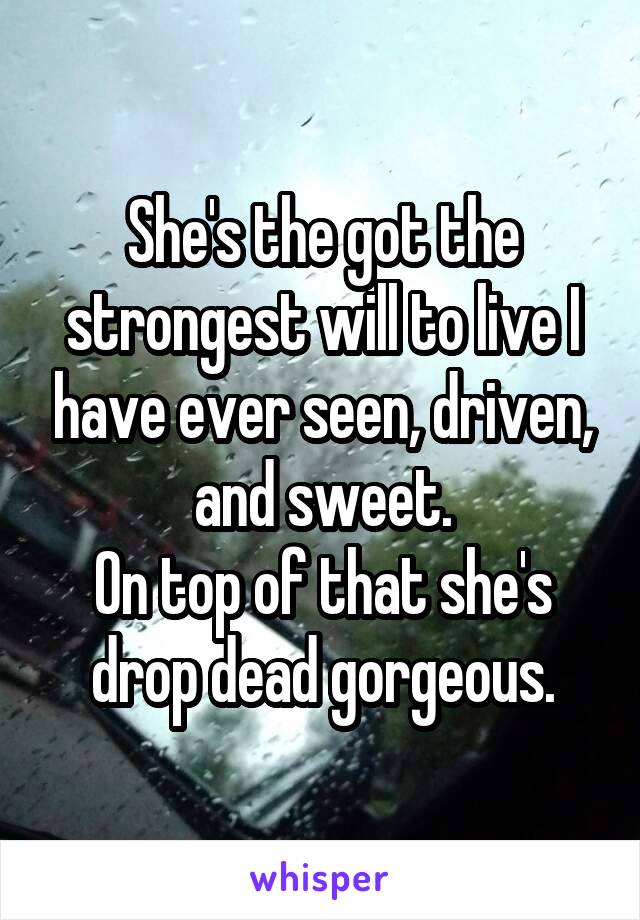 She's the got the strongest will to live I have ever seen, driven, and sweet.
On top of that she's drop dead gorgeous.