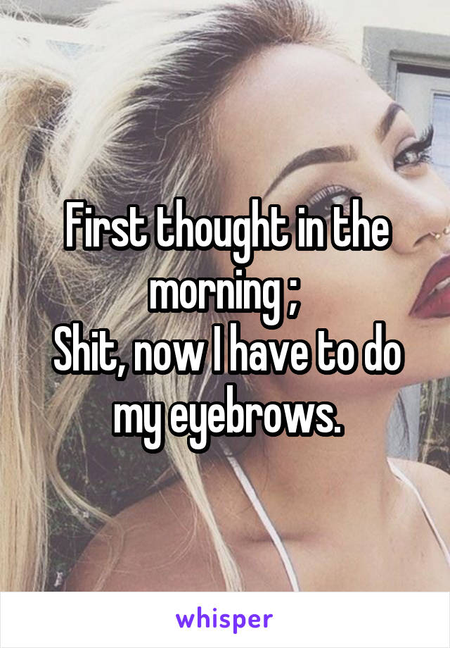 First thought in the morning ; 
Shit, now I have to do my eyebrows.