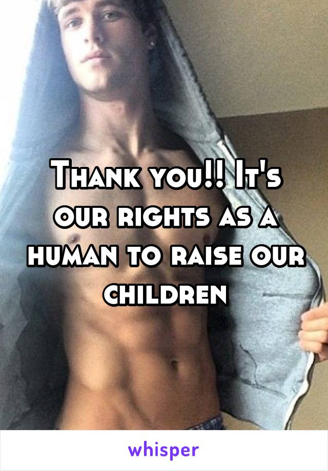 Thank you!! It's our rights as a human to raise our children