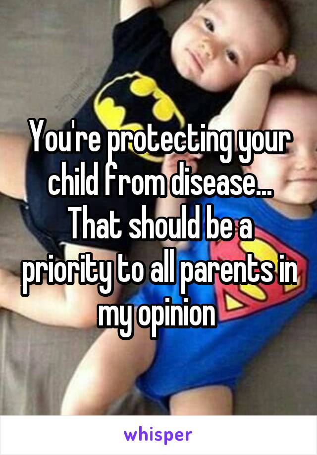 You're protecting your child from disease... That should be a priority to all parents in my opinion 