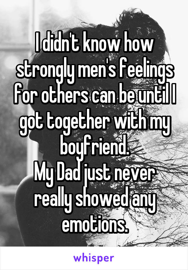 I didn't know how strongly men's feelings for others can be until I got together with my boyfriend.
My Dad just never really showed any emotions.