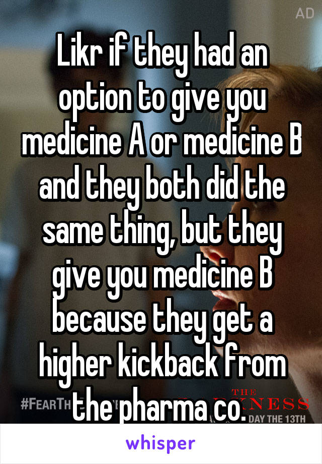 Likr if they had an option to give you medicine A or medicine B and they both did the same thing, but they give you medicine B because they get a higher kickback from the pharma co. 