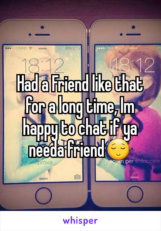 Had a Friend like that for a long time, Im happy to chat if ya needa friend😌