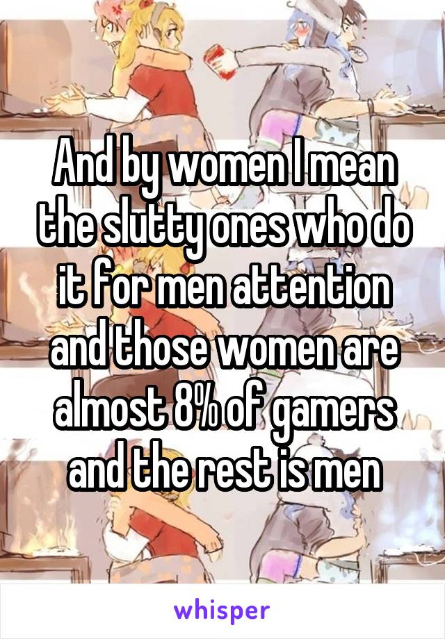 And by women I mean the slutty ones who do it for men attention and those women are almost 8% of gamers and the rest is men