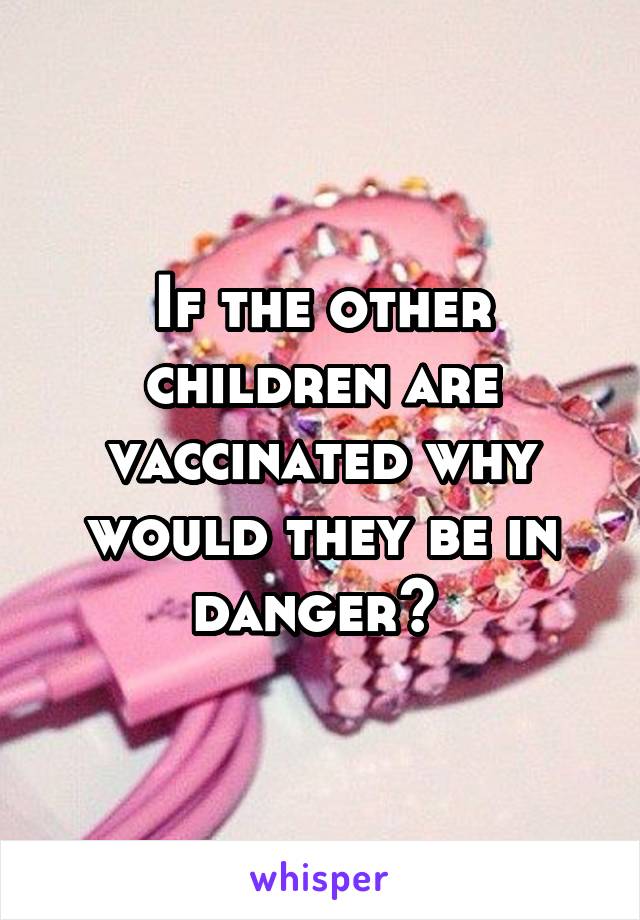 If the other children are vaccinated why would they be in danger? 