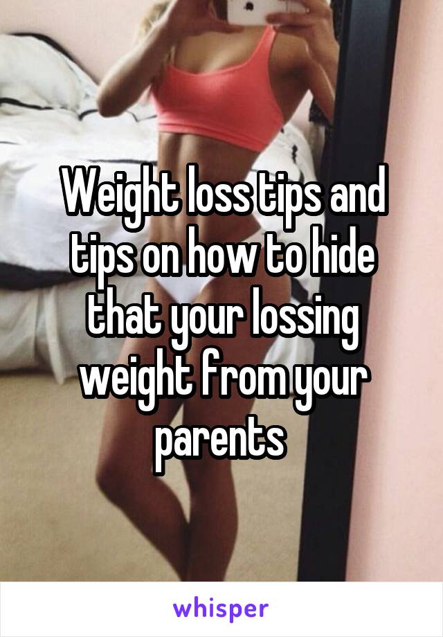 Weight loss tips and tips on how to hide that your lossing weight from your parents 