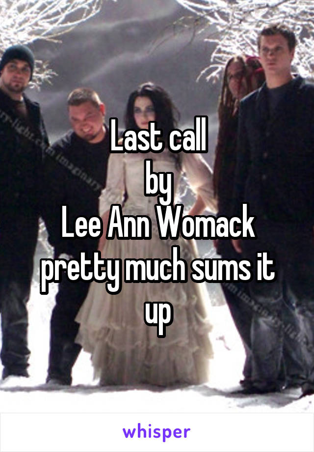 Last call
by
Lee Ann Womack
pretty much sums it up