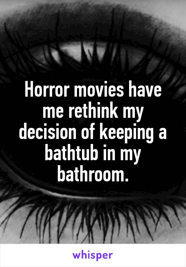 Horror movies have me rethink my decision of keeping a bathtub in my bathroom.