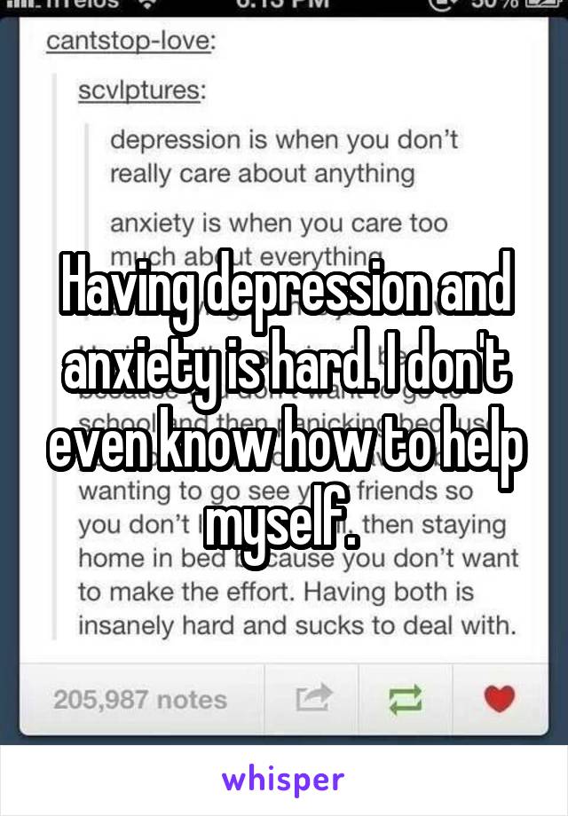 Having depression and anxiety is hard. I don't even know how to help myself. 