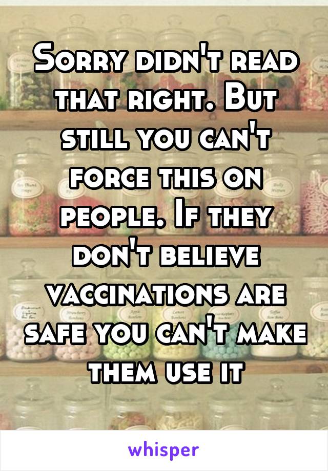 Sorry didn't read that right. But still you can't force this on people. If they don't believe vaccinations are safe you can't make them use it
