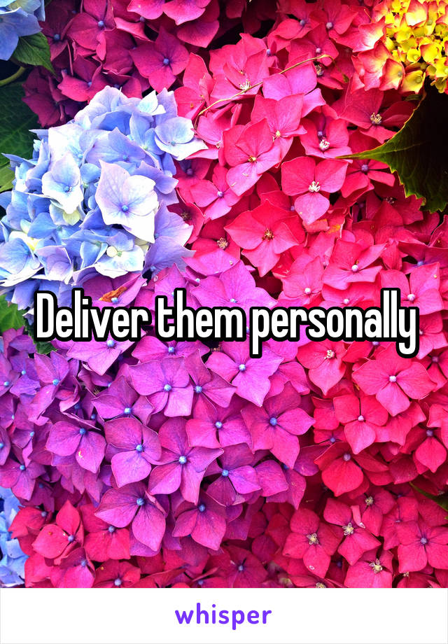 Deliver them personally