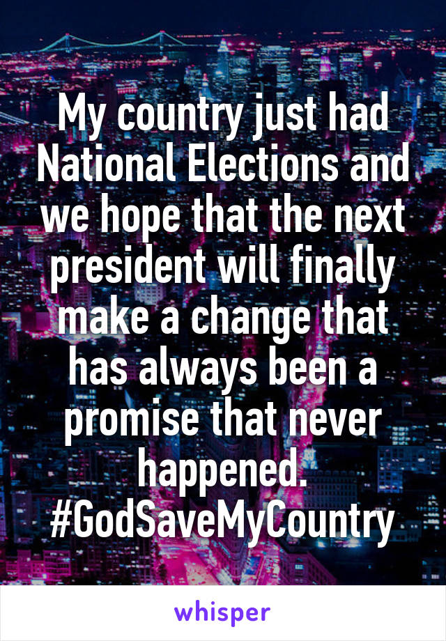 My country just had National Elections and we hope that the next president will finally make a change that has always been a promise that never happened. #GodSaveMyCountry