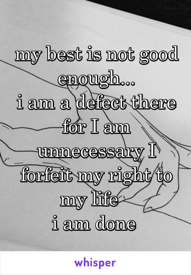 my best is not good enough...
i am a defect there for I am unnecessary I forfeit my right to my life   
i am done 