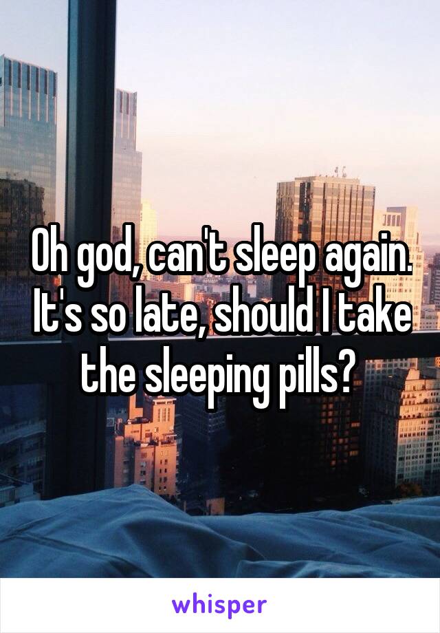 Oh god, can't sleep again. It's so late, should I take the sleeping pills? 