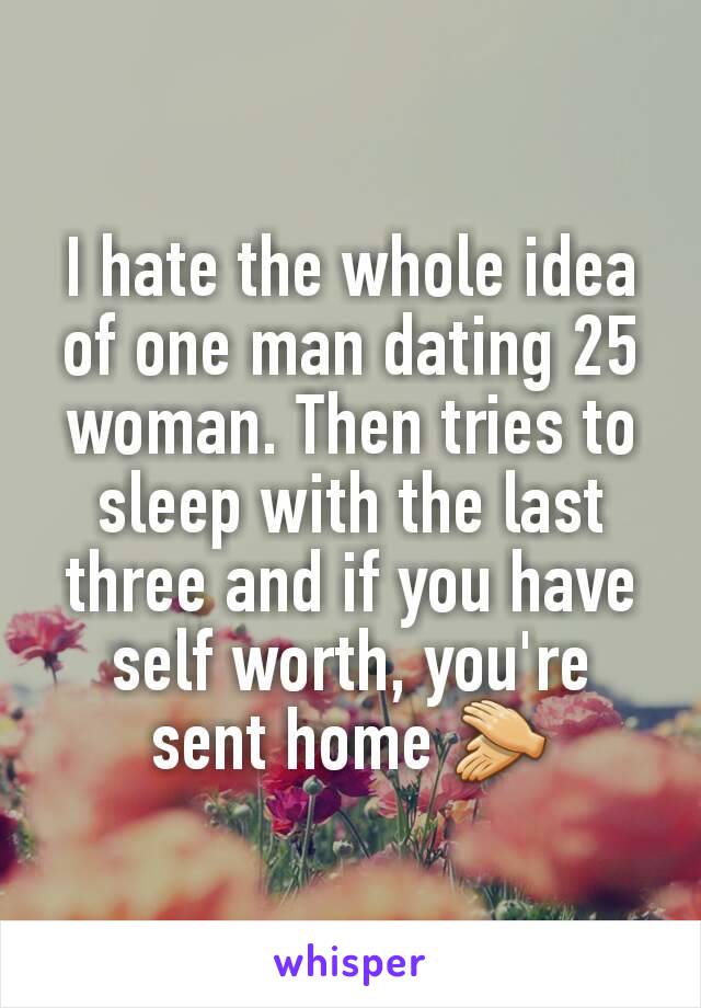 I hate the whole idea of one man dating 25 woman. Then tries to sleep with the last three and if you have self worth, you're sent home 👏