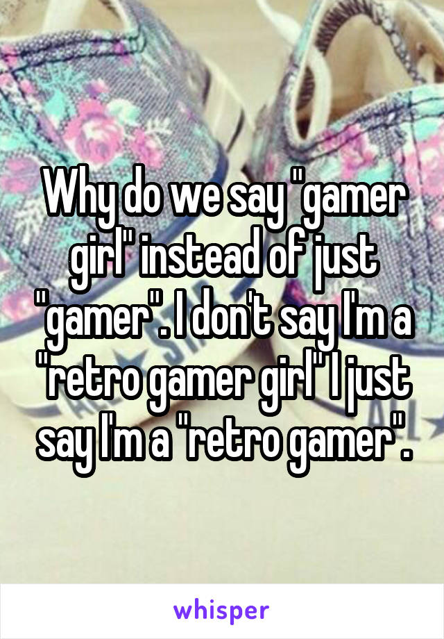 Why do we say "gamer girl" instead of just "gamer". I don't say I'm a "retro gamer girl" I just say I'm a "retro gamer".