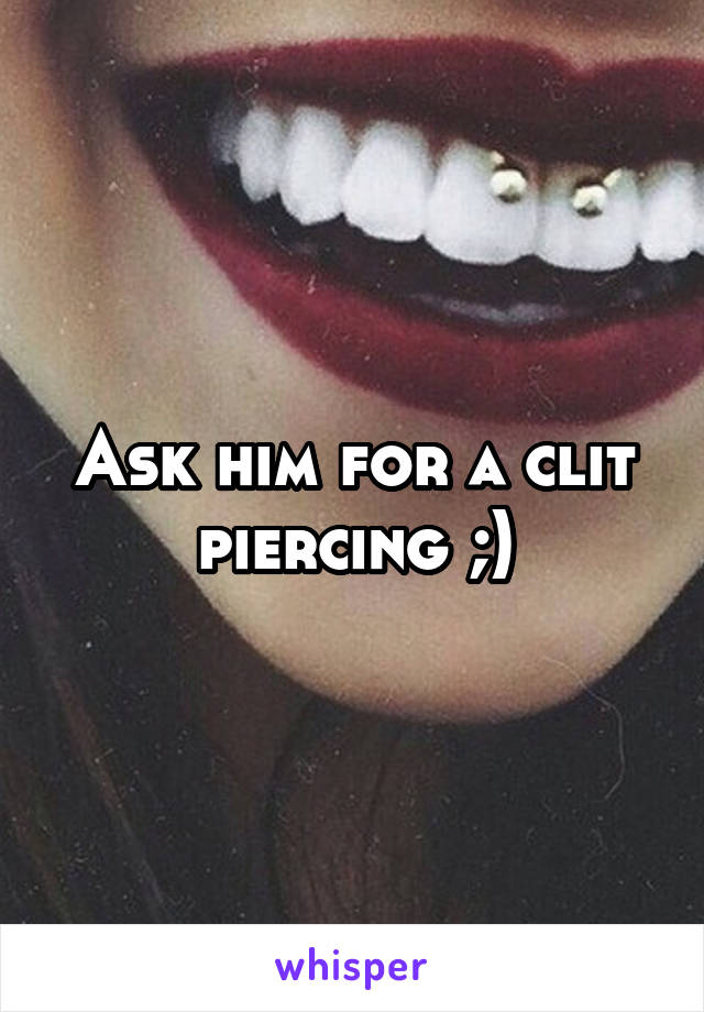 Ask him for a clit piercing ;)